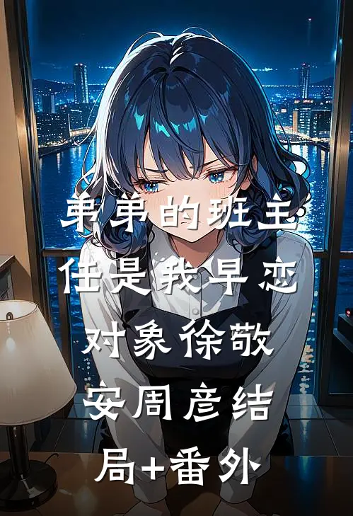 弟弟的班主任是我早恋对象徐敬安周彦结局+番外