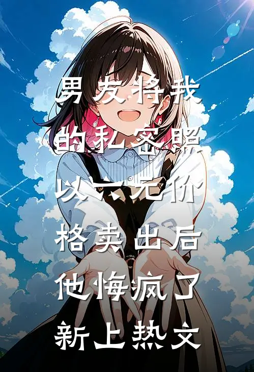 男友将我的私密照以六元价格卖出后，他悔疯了新上热文