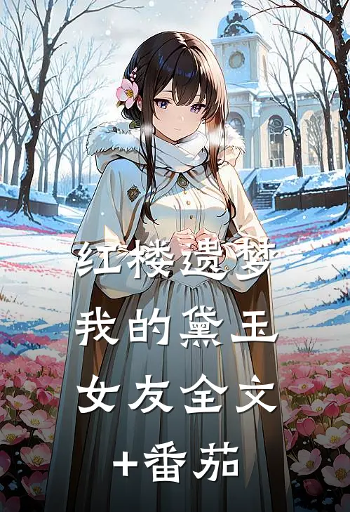 红楼遗梦：我的黛玉女友全文+番茄