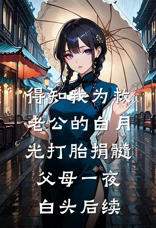 得知我为救老公的白月光打胎捐髓，父母一夜白头后续