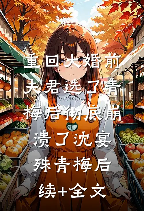 重回大婚前，夫君选了青梅后彻底崩溃了沈宴殊青梅后续+全文