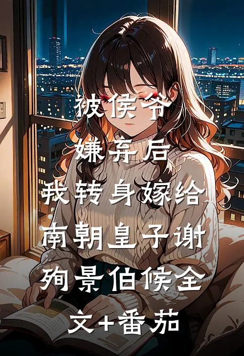 被侯爷嫌弃后，我转身嫁给南朝皇子谢殉景伯候全文+番茄