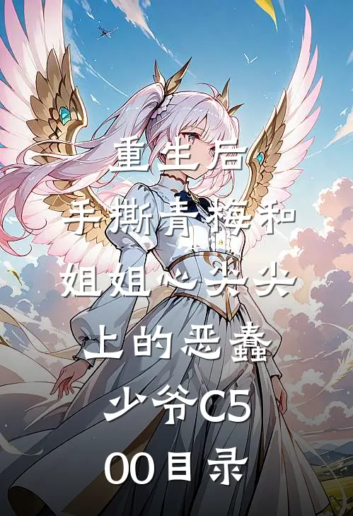 重生后，手撕青梅和姐姐心尖尖上的恶蠢少爷C500目录