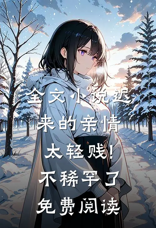 全文小说迟来的亲情太轻贱!不稀罕了免费阅读