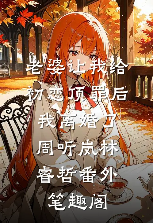 老婆让我给初恋顶罪后，我离婚了：周听岚林睿哲番外笔趣阁