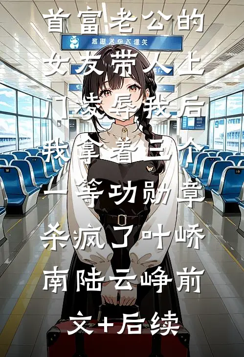 首富老公的女友带人上门凌辱我后，我拿着三个一等功勋章杀疯了叶峤南陆云峥前文+后续