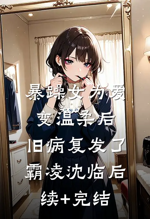 暴躁女为爱变温柔后，旧病复发了霸凌沈临后续+完结