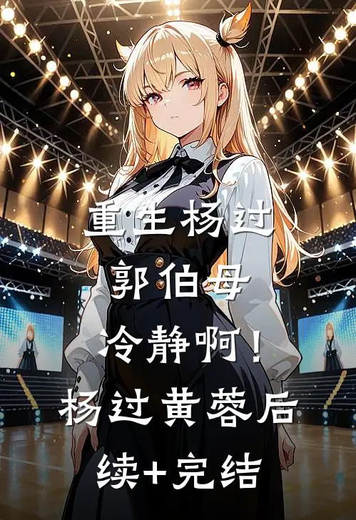 重生杨过：郭伯母，冷静啊！杨过黄蓉后续+完结