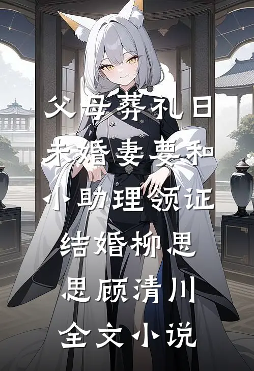 父母葬礼日，未婚妻要和小助理领证结婚柳思思顾清川全文小说
