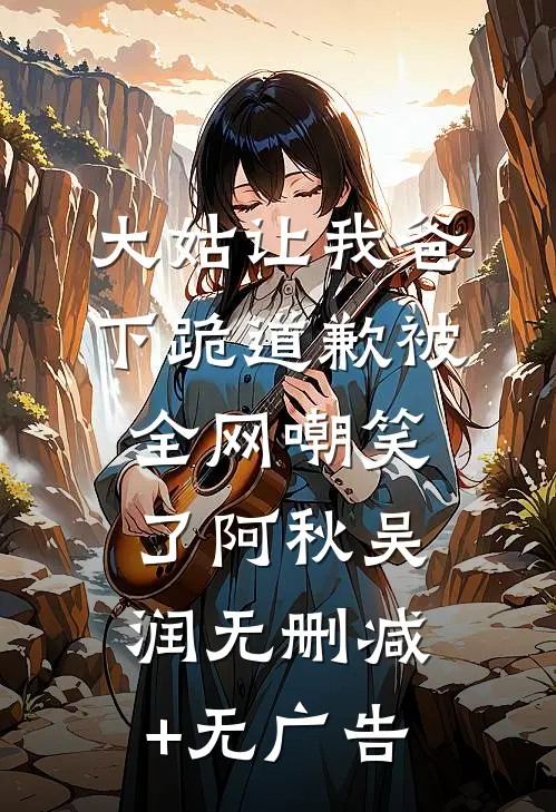 大姑让我爸下跪道歉被全网嘲笑了阿秋吴润无删减+无广告