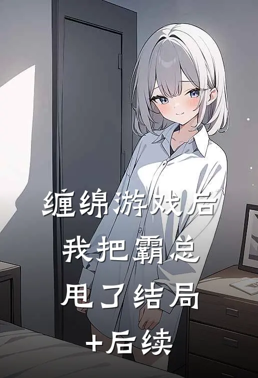 缠绵游戏后，我把霸总甩了结局+后续