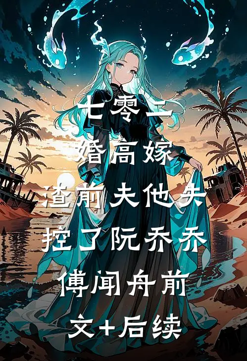 七零二婚高嫁，渣前夫他失控了阮乔乔傅闻舟前文+后续