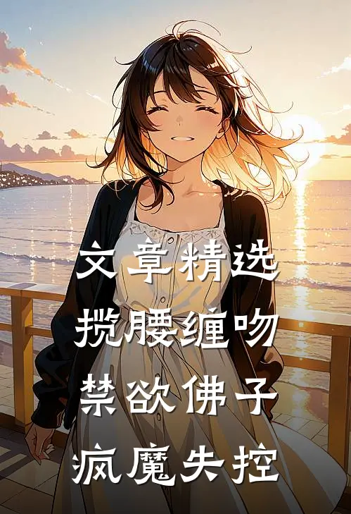 文章精选揽腰缠吻，禁欲佛子疯魔失控