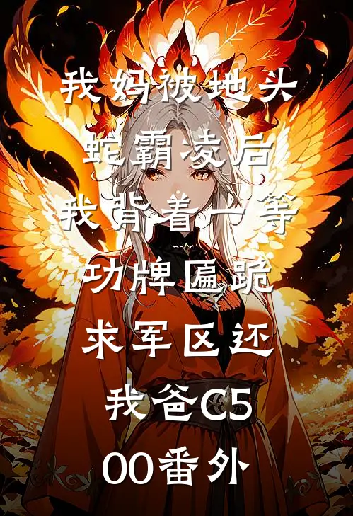 我妈被地头蛇霸凌后，我背着一等功牌匾跪求军区还我爸C500番外