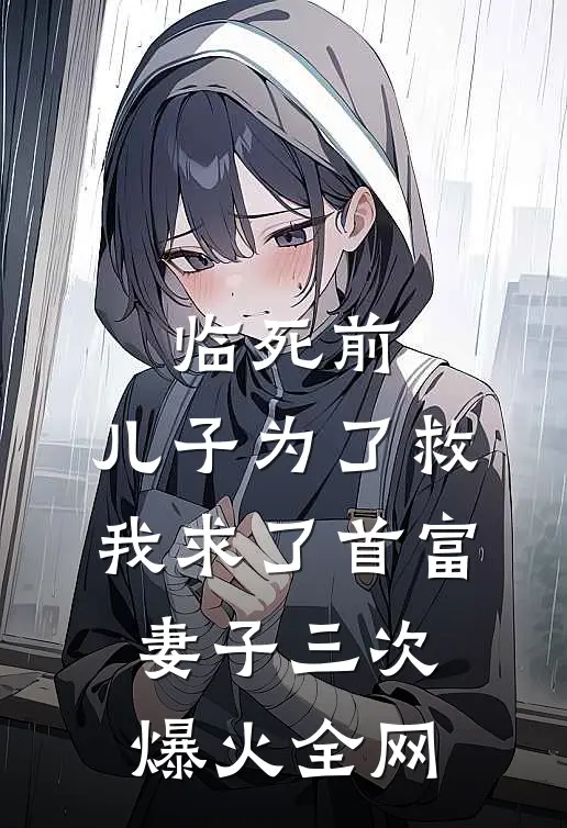 临死前，儿子为了救我求了首富妻子三次爆火全网