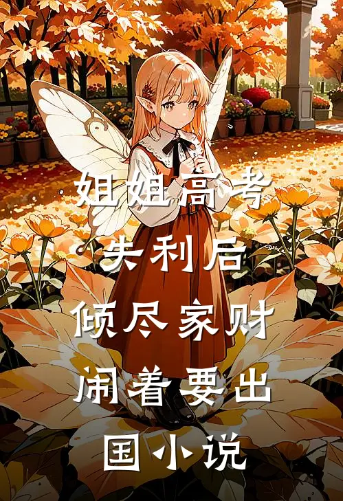 姐姐高考失利后，倾尽家财闹着要出国小说