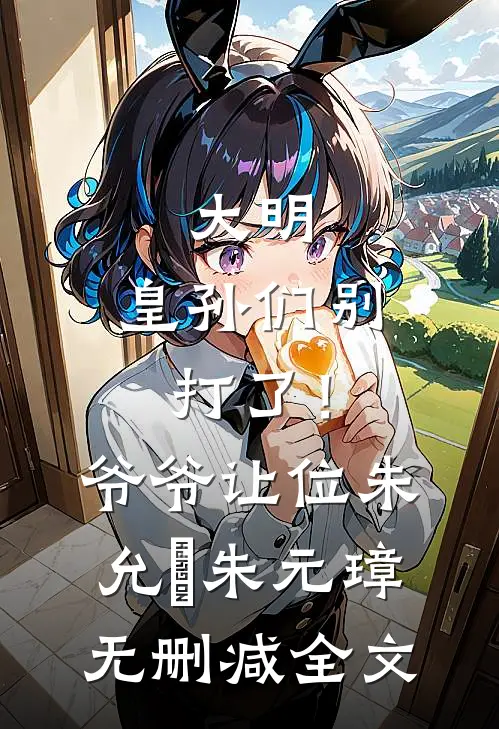大明：皇孙们别打了！爷爷让位朱允熥朱元璋无删减全文