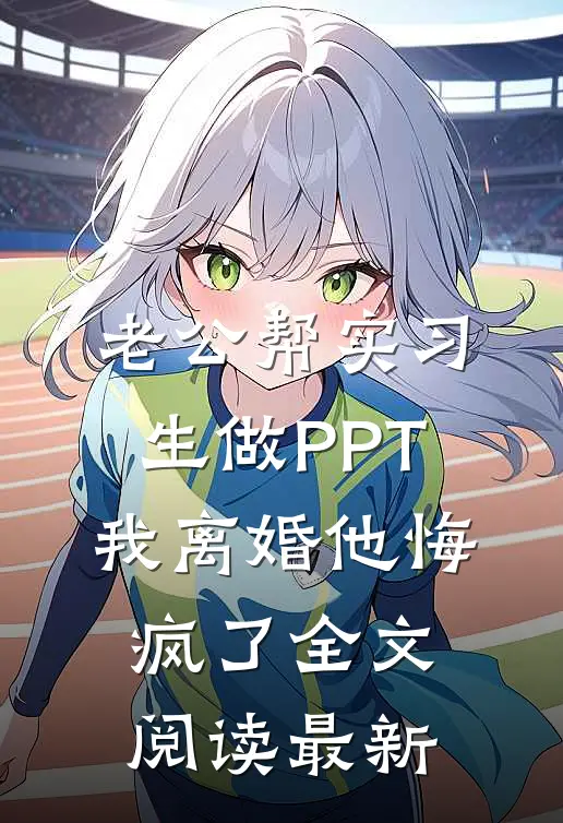 老公帮实习生做PPT，我离婚他悔疯了全文阅读最新