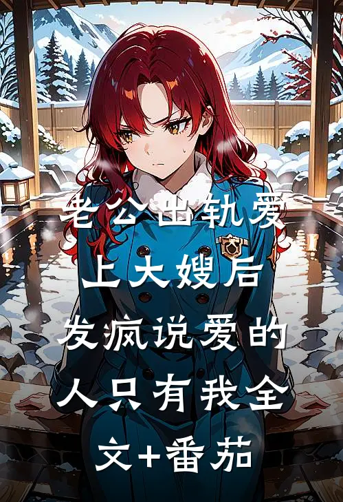 老公出轨爱上大嫂后，发疯说爱的人只有我全文+番茄