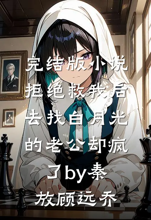完结版小说拒绝救我后，去找白月光的老公却疯了by秦放顾远乔