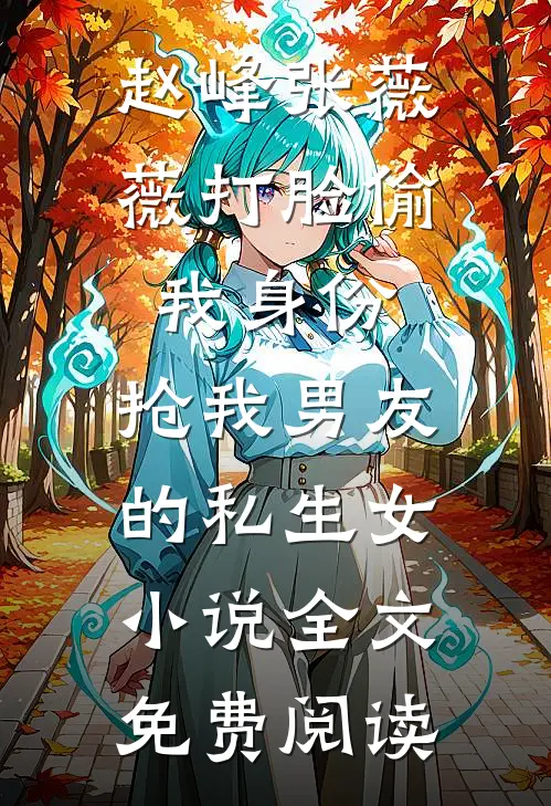 赵峰张薇薇打脸偷我身份，抢我男友的私生女小说全文免费阅读
