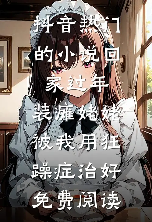 抖音热门的小说回家过年，装瘫姥姥被我用狂躁症治好免费阅读