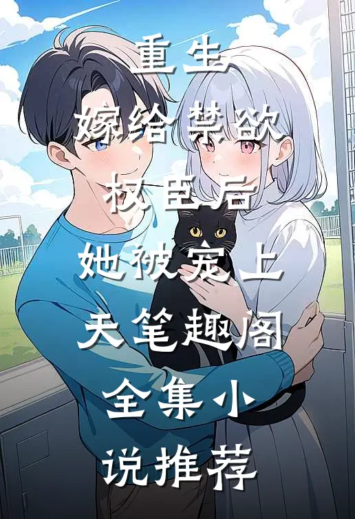 重生:嫁给禁欲权臣后,她被宠上天笔趣阁全集小说推荐