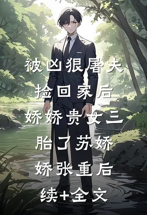 被凶狠屠夫捡回家后，娇娇贵女三胎了苏娇娇张重后续+全文