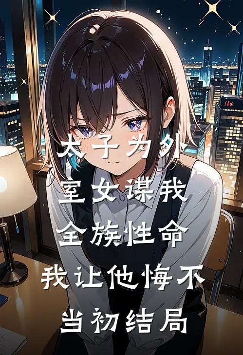 太子为外室女谋我全族性命，我让他悔不当初结局