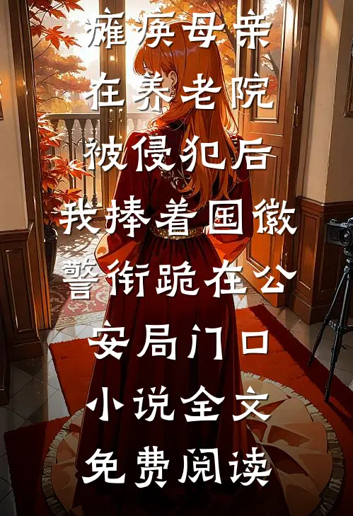 瘫痪母亲在养老院被侵犯后，我捧着国徽警衔跪在公安局门口小说全文免费阅读