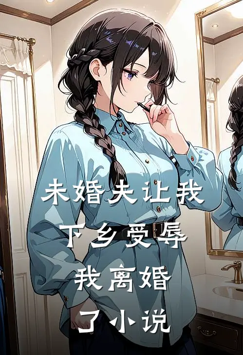 未婚夫让我下乡受辱，我离婚了小说