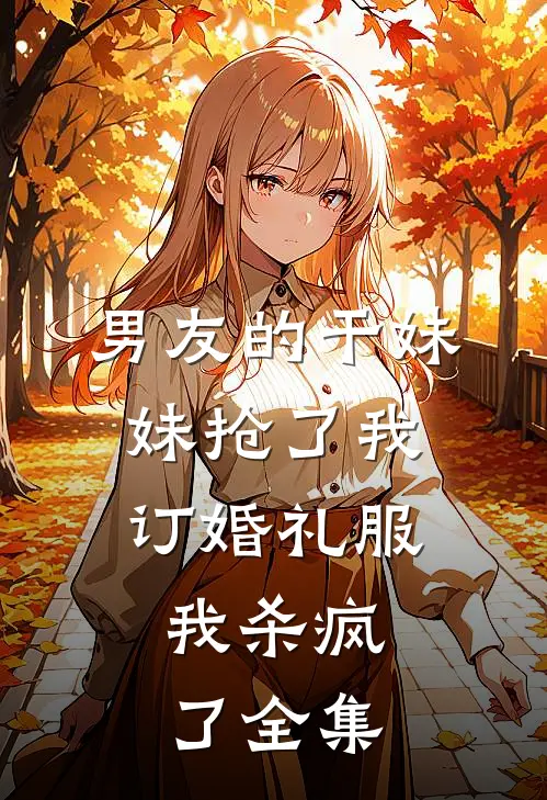男友的干妹妹抢了我订婚礼服，我杀疯了全集