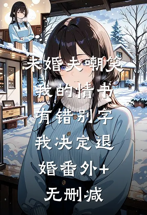 未婚夫嘲笑我的情书有错别字，我决定退婚番外+无删减
