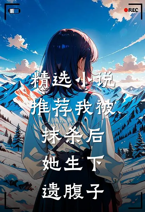 精选小说推荐我被抹杀后，她生下遗腹子
