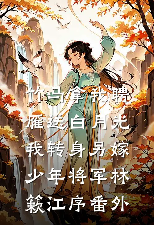 竹马拿我聘雁送白月光，我转身另嫁少年将军林簌江序番外
