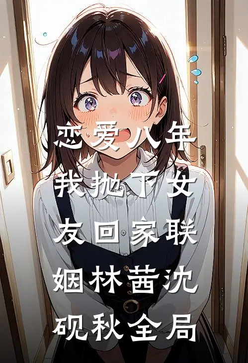 恋爱八年，我抛下女友回家联姻林茜沈砚秋全局
