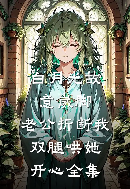白月光故意崴脚，老公折断我双腿哄她开心全集