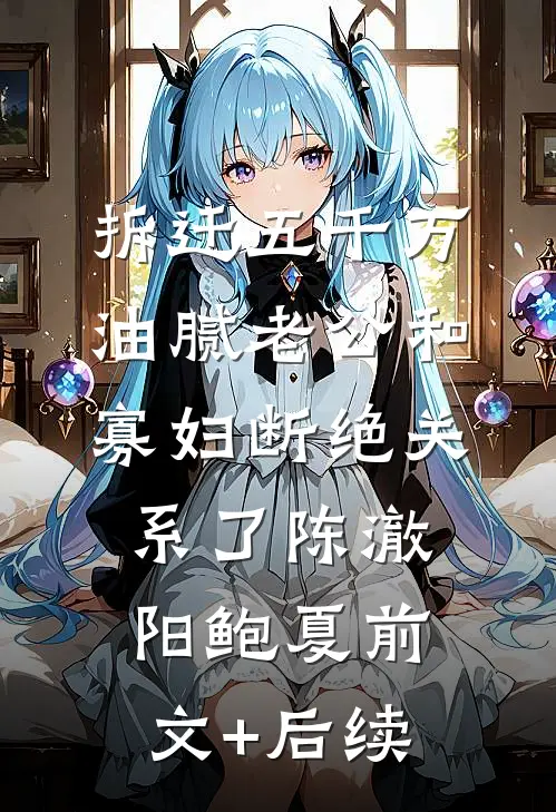 拆迁五千万，油腻老公和寡妇断绝关系了陈澈阳鲍夏前文+后续