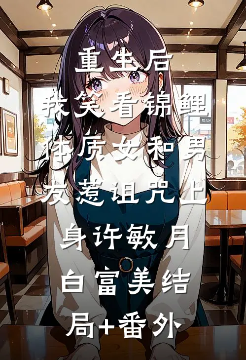 重生后，我笑看锦鲤体质女和男友惹诅咒上身许敏月白富美结局+番外