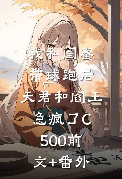 我和闺蜜带球跑后，天君和阎王急疯了C500前文+番外