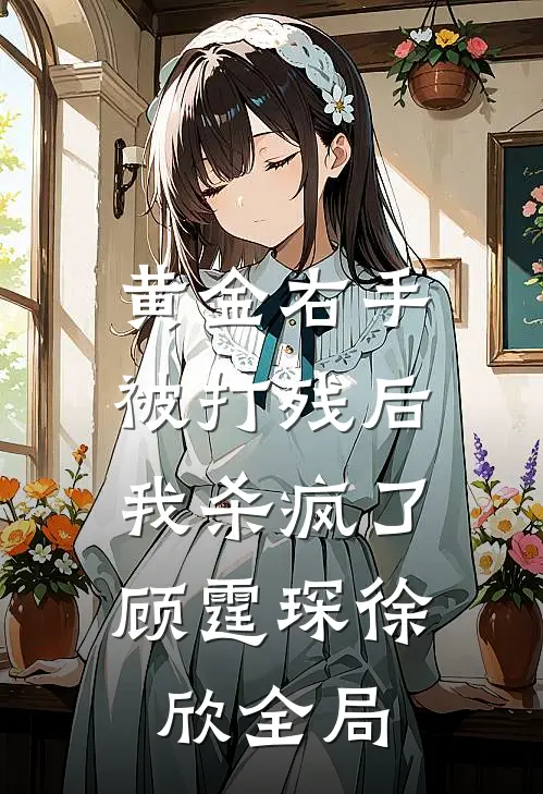 黄金右手被打残后，我杀疯了顾霆琛徐欣全局