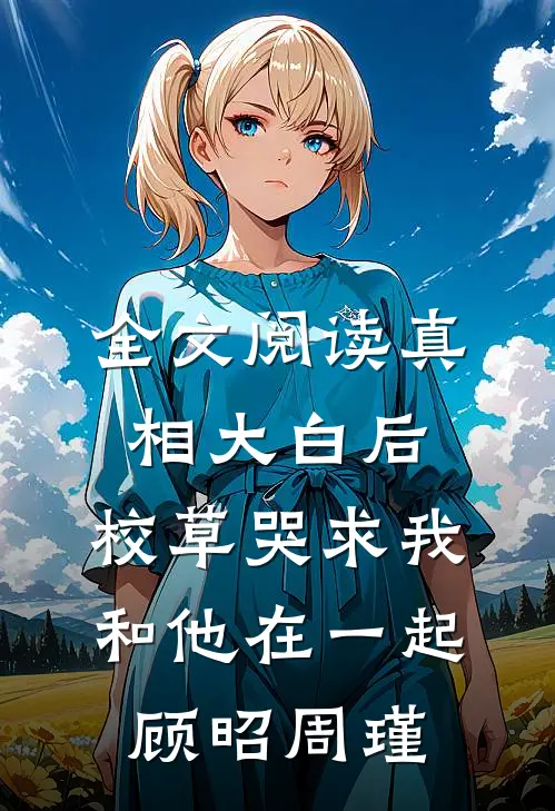 全文阅读真相大白后,校草哭求我和他在一起顾昭周瑾