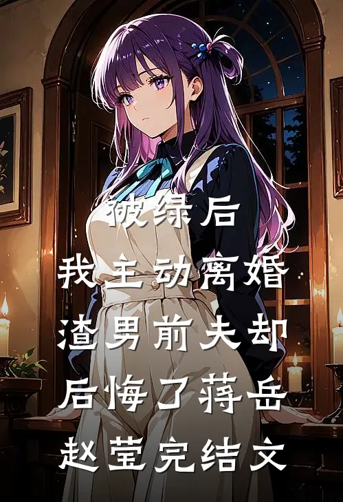 被绿后，我主动离婚，渣男前夫却后悔了蒋岳赵莹完结文