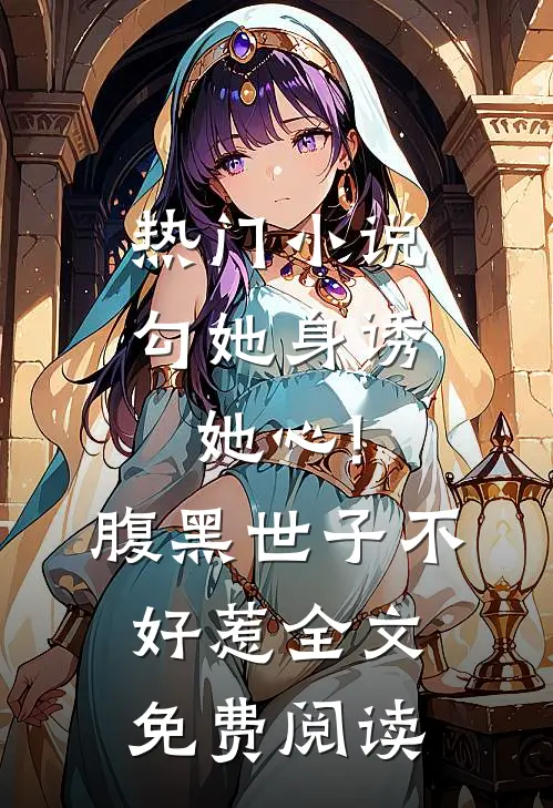 热门小说勾她身诱她心!腹黑世子不好惹全文免费阅读