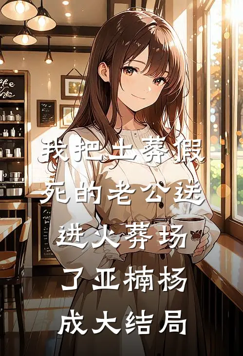 我把土葬假死的老公送进火葬场了亚楠杨成大结局