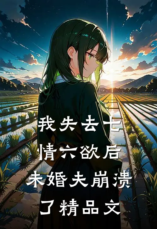 我失去七情六欲后，未婚夫崩溃了精品文