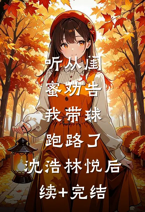 听从闺蜜劝告，我带球跑路了。沈浩林悦后续+完结