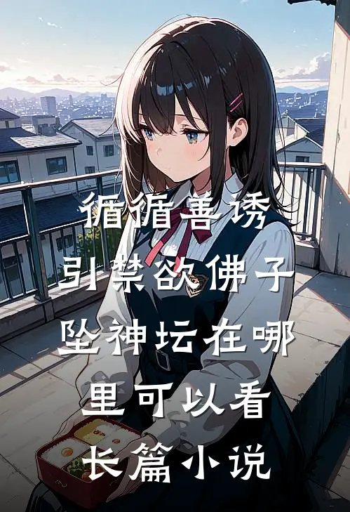 循循善诱,引禁欲佛子坠神坛在哪里可以看长篇小说