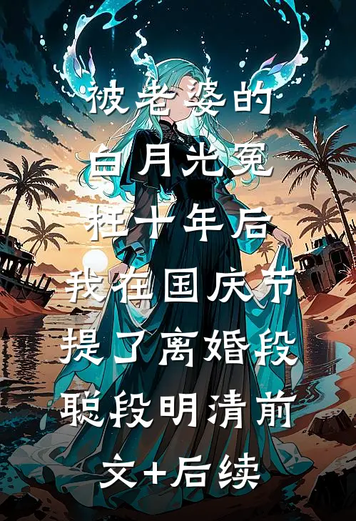 被老婆的白月光冤枉十年后，我在国庆节提了离婚段聪段明清前文+后续
