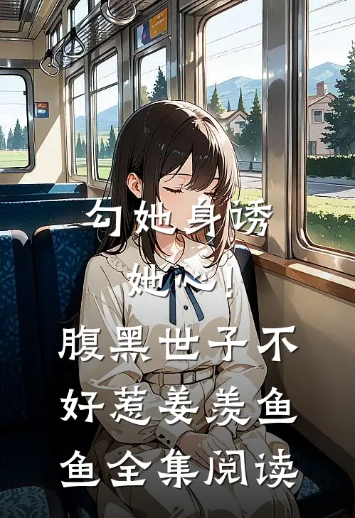 勾她身诱她心!腹黑世子不好惹 姜羡鱼鱼全集阅读